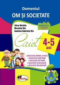 Domeniul Om si societate. Caiet 4-5 ani - Alice Nichita, Nicoleta Din, Iasmina Gabriela Din