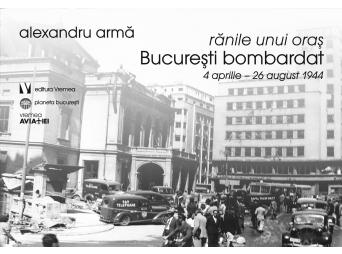 Ranile unui oras. Bucuresti bombardat 4 aprilie-26 august 1944 - Alexandru Arma