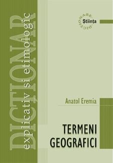 Dictionar explicativ si etimologic de termeni geografici - Anatol Eremia