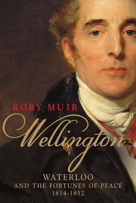 Wellington: Waterloo and the Fortunes of Peace 1814-1852 - Rory Muir