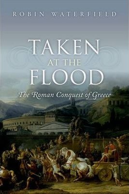 Taken at the Flood: The Roman Conquest of Greece - Robin Waterfield