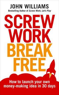Screw Work Break Free: How to launch your own money-making idea in 30 days - John Williams