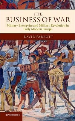 The Business of War: Military Enterprise and Military Revolution in Early Modern Europe - David Parrott