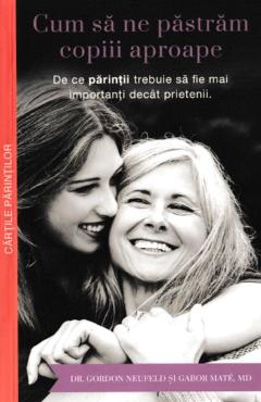 Coperta cărții 'Cum sa ne pastram copiii aproape - Gordon Neufeld, Gabor Mate'