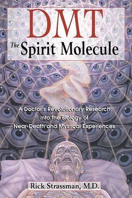DMT: the Spririt Molecule: A Doctors Revolutionary Research into the Biology of out-of-Body Near-Death and Mystical Experiences - Rick Strassman MD