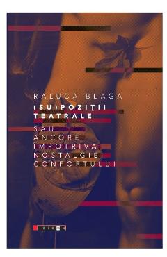Coperta cărții '(Su)poziții teatrale sau ancore împotriva nostalgiei confortului - Raluca Blaga'