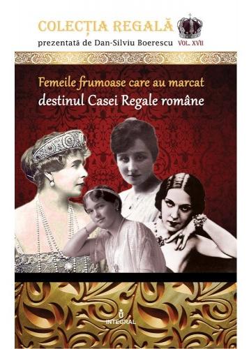 Colectia Regala Vol.17: Femeile frumoase care au marcat destinul Casei Regale romane - Dan-Silviu Boerescu