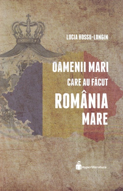 Oamenii mari care au facut Romania Mare - Lucia Hossu-Longin