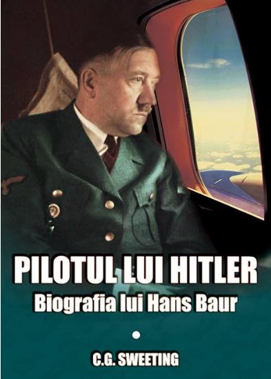 Pilotul lui Hitler. Biografia lui Hans Baur - C.G. Sweeting