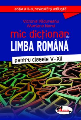 Mic dictionar de Limba romana - Clasele 5-12. Ed.3 - Victoria Padureanu, Mariana Norel