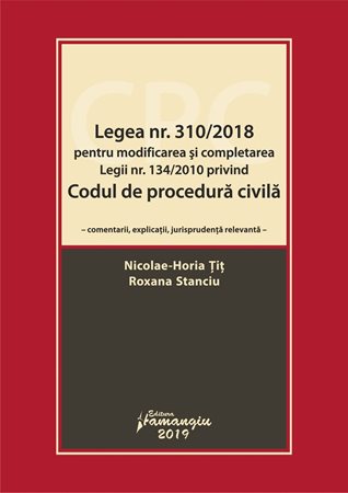 Legea nr.310/2018 pentru modificarea si completarea legii nr.134/2010 privind Codul de procedura civila - Horia Tit , Roxana Stanciu