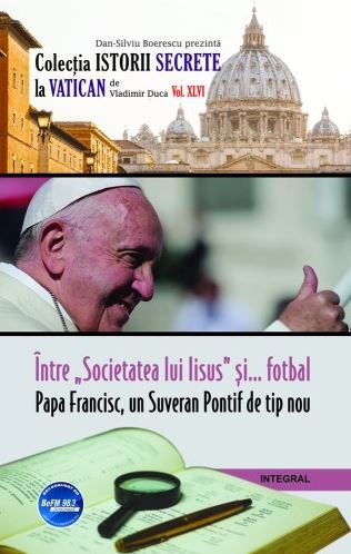 Istorii secrete Vol. 46: Intre societatea lui Iisus si fotbal. Papa Francisc, un Suveran Pontif de tip nou - Vladimir Duca