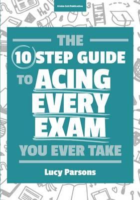 Ten Step Guide to Acing Every Exam You Ever Take