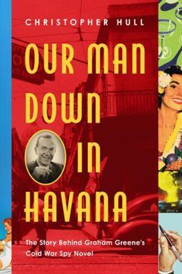 Our Man Down in Havana - The Story Behind Graham Greene`s Co