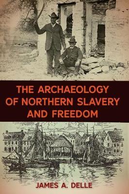 Archaeology of Northern Slavery and Freedom - James A Delle