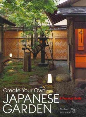 Create Your Own Japanese Garden: A Practical Guide - Motomi Oguchi