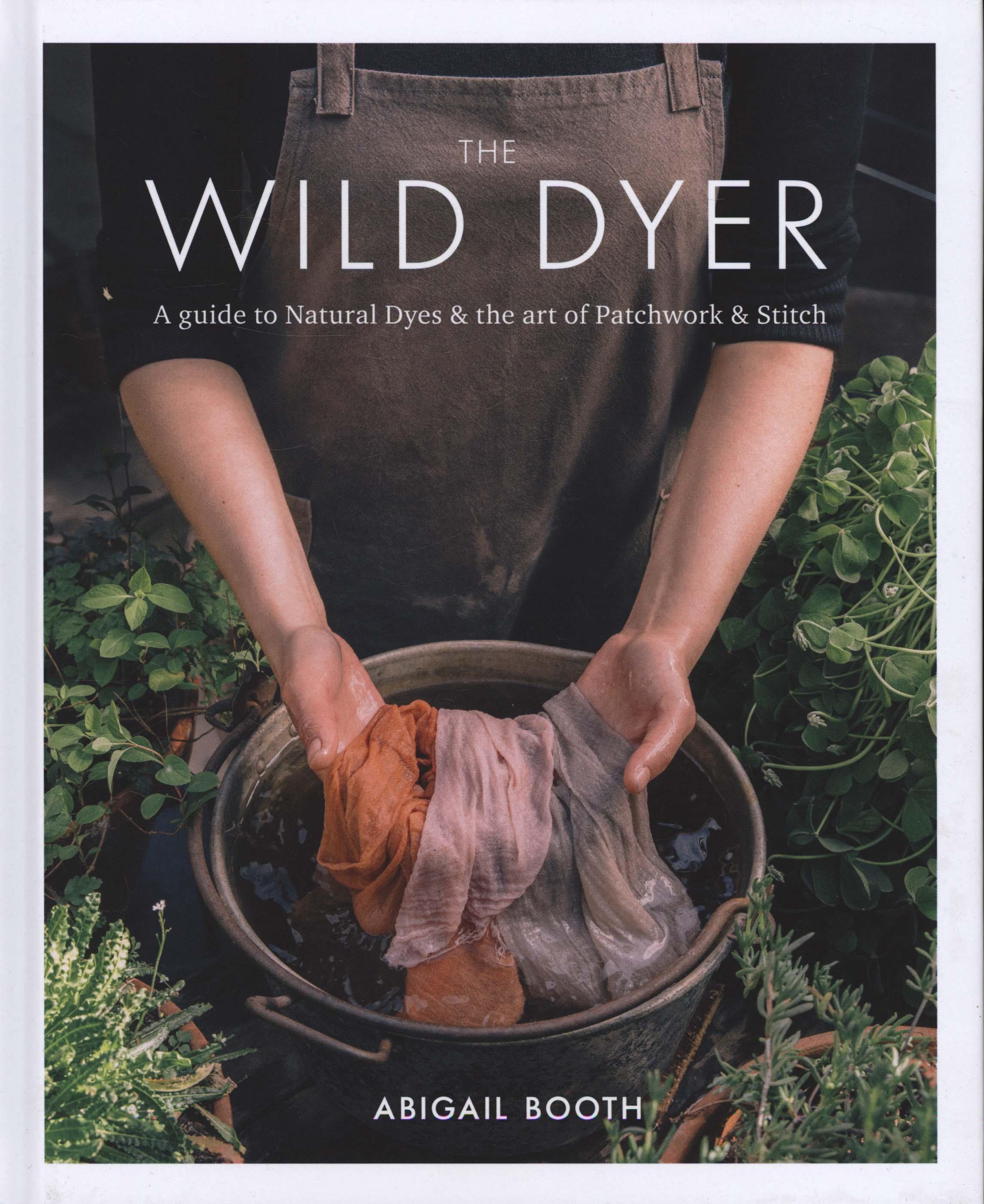 Wild Dyer: A guide to natural dyes & the art of patchwork & - Abigail Booth