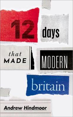 Twelve Days that Made Modern Britain - Andrew Hindmoor