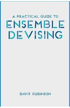 Coperta cărții 'Practical Guide to Ensemble Devising - Davis Robinson'