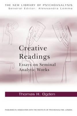 Creative Readings: Essays on Seminal Analytic Works - Thomas H Ogden