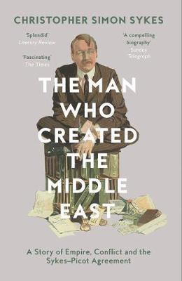Man Who Created the Middle East - Christopher Simon Sykes