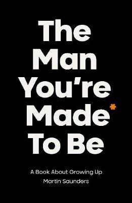 The Man You're Made to Be: A book about growing up - Martin Saunders