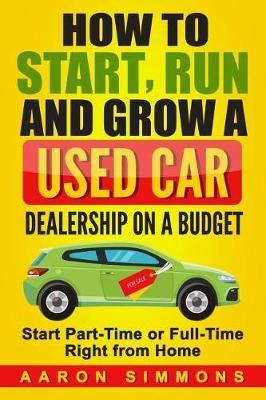 How to Start, Run and Grow a Used Car Dealership on a Budget - Aaron Simmons