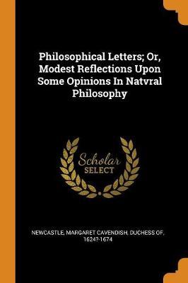 Philosophical Letters; Or, Modest Reflections Upon Some Opin - Margaret Cavendish
