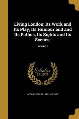 Living London; Its Work and Its Play, Its Humour and and Its -  