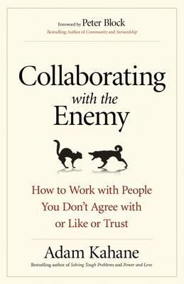 Collaborating with the Enemy: How to Work with People You Do - Adam Kahane