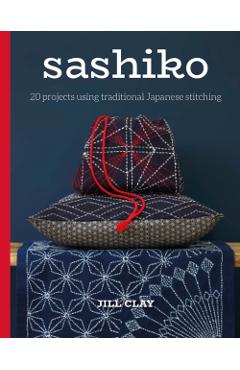 Sashiko: 20 Projects Using Traditional Japanese Stitching - Jill Clay