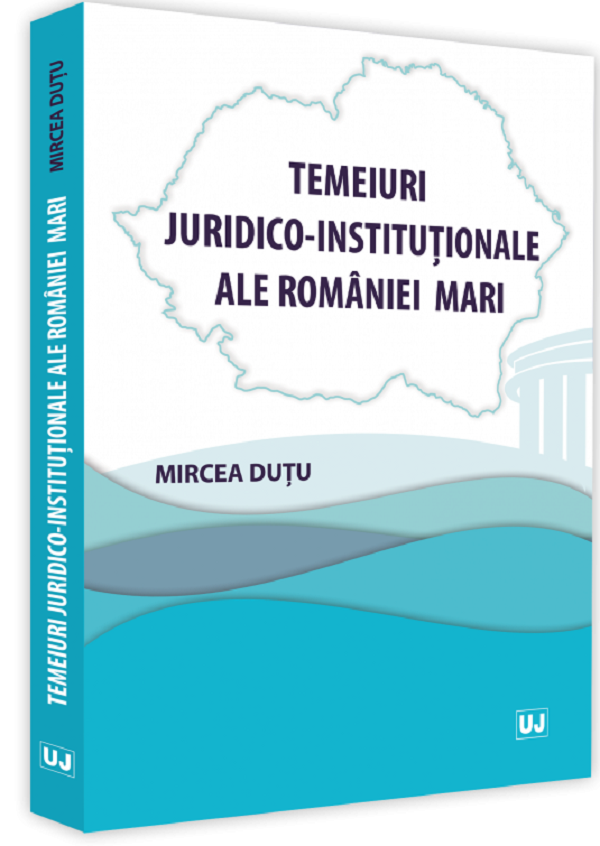 Temeiuri juridico-institutionale ale Romaniei Mari - Mircea Dutu