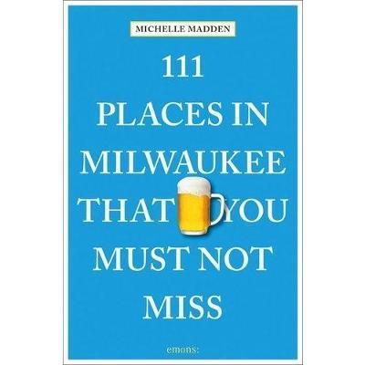111 Places in Milwaukee That You Must Not Miss - Michelle Madden