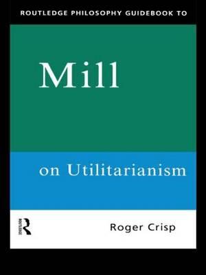 Routledge Philosophy GuideBook to Mill on Utilitarianism - Roger Crisp