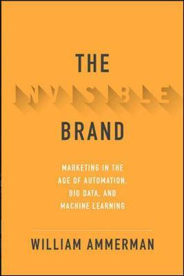 Invisible Brand: Marketing in the Age of Automation, Big Dat - William Ammerman