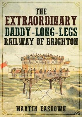 Extraordinary Daddy-Long-Legs Railway of Brighton - Martin Easdown