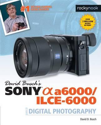 David Busch's Sony Alpha A6000/ILCE-6000 Guide to Digital Ph - David D Busch