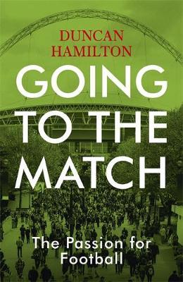Going to the Match: The Passion for Football - Duncan Hamilton