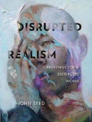 Disrupted Realism: Paintings for a Distracted World - John Seed