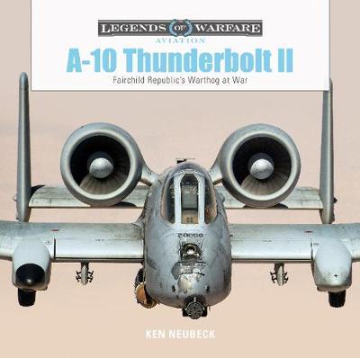 A10 Thunderbolt II : Fairchild Republic's Warthog at War - Ken Neubeck