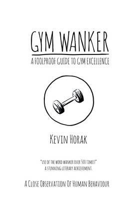 Gym Wanker a Foolproof Guide to Gym Excellence - Kevin Horak