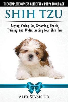 Shih Tzu Dogs - The Complete Owners Guide from Puppy to Old - Alex Seymour