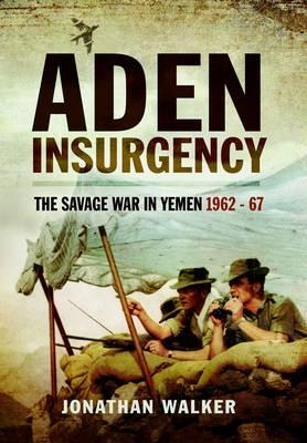 Aden Insurgency: The Savage War in Yemen 1962-67 - Jonathan Walker