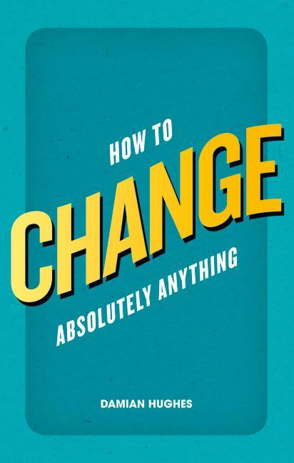 How to Change Absolutely Anything - Damian Hughes