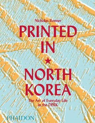 Printed in North Korea: The Art of Everyday Life in the DPRK - Nicholas Bonner