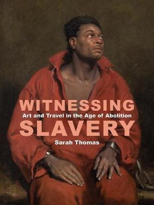 Witnessing Slavery - Art and Travel in the Age of Abolition - Sarah Thomas