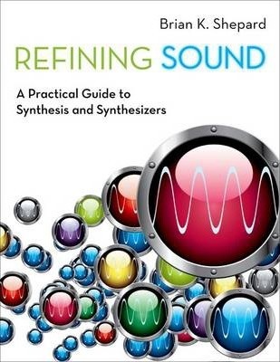 Refining Sound: A Practical Guide to Synthesis and Synthesizers - Brian K. Shepard
