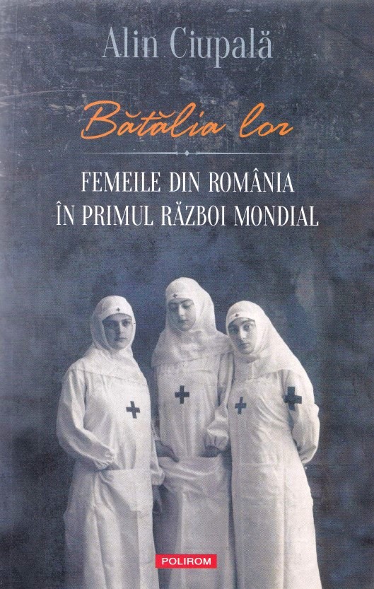 Batalia lor. Femeile din Romania in Primul Razboi Mondial - Alin Ciupala
