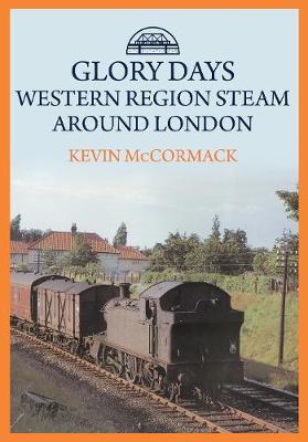 Glory Days: Western Region Steam Around London - Kevin McCormack