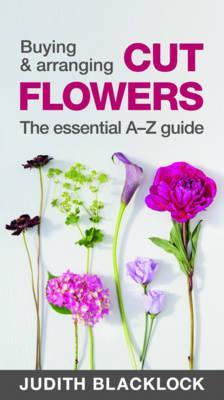 Buying & Arranging Cut Flowers - The Essential A-Z Guide - Judith Blacklock